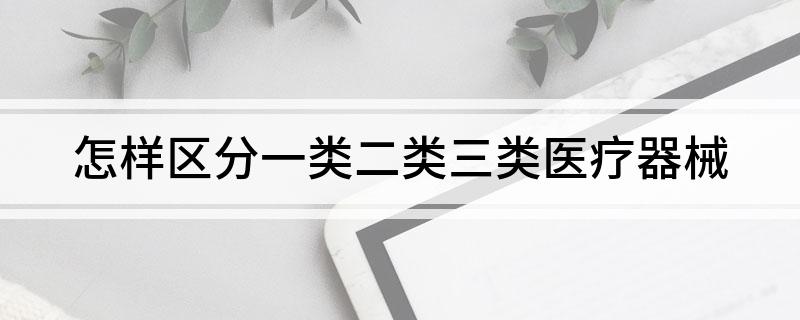 怎1xbet体育官网样区分一类二类三类医疗器械